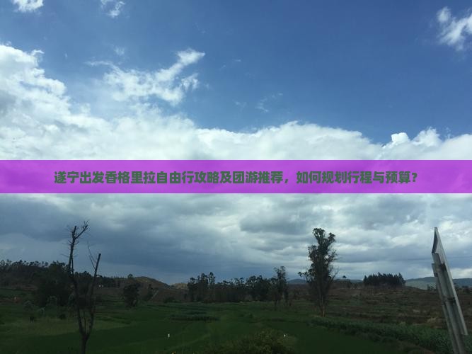 遂宁出发香格里拉自由行攻略及团游推荐，如何规划行程与预算？