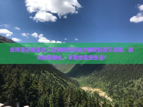 安庆至云南温泉二日游如何安排才能既舒适又实惠，解决旅游痛点，享受地道慢生活？
