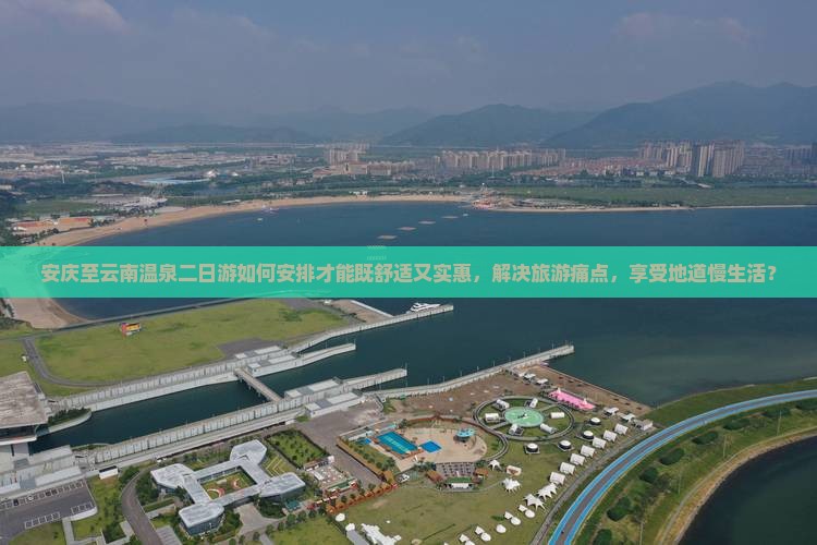 安庆至云南温泉二日游如何安排才能既舒适又实惠，解决旅游痛点，享受地道慢生活？