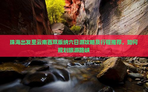珠海出发至云南西双版纳六日游攻略及行程推荐，如何规划旅游路峡