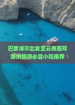 巴彦淖尔出发至云南西双版纳旅游必尝小吃推荐与特色美食攻略？