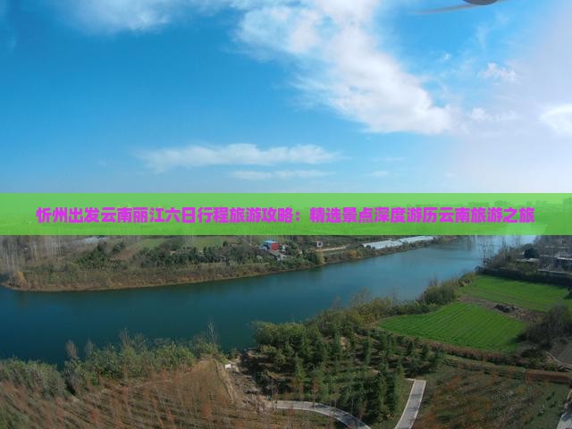忻州出发云南丽江六日行程旅游攻略：精选景点深度游历云南旅游之旅