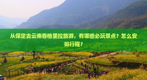 从保定去云南香格里拉旅游，有哪些必玩景点？怎么安排行程？
