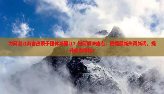 为何湛江游客热衷于团体游丽江？如何解决痛点，把握最新热词新词，提升旅游体验？