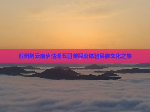 滨州到云南泸沽湖五日游深度体验民族文化之旅
