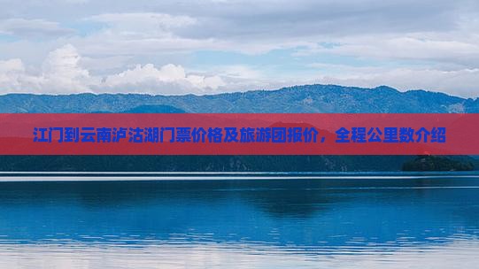 江门到云南泸沽湖门票价格及旅游团报价，全程公里数介绍