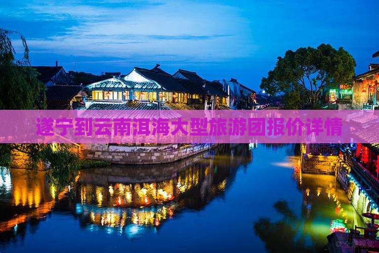 遂宁到云南洱海大型旅游团报价详情