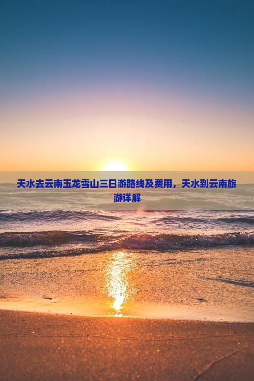 天水去云南玉龙雪山三日游