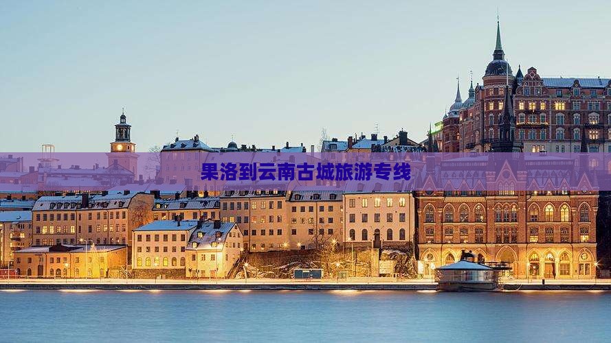果洛到云南古城旅行社