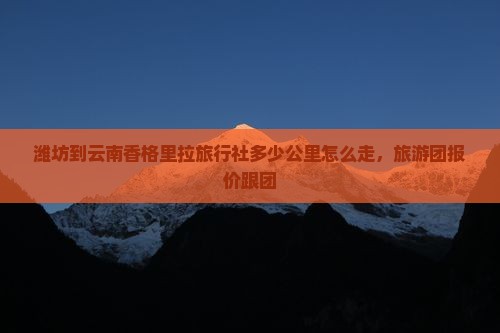 潍坊到云南香格里拉旅行社