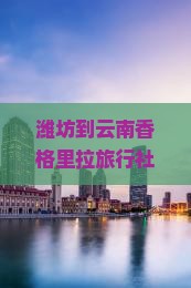 潍坊到云南香格里拉旅行社