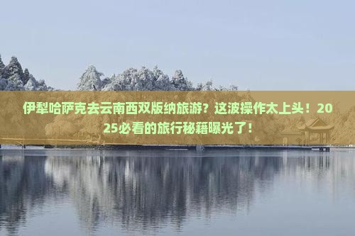 伊犁哈萨克去云南西双版纳旅游