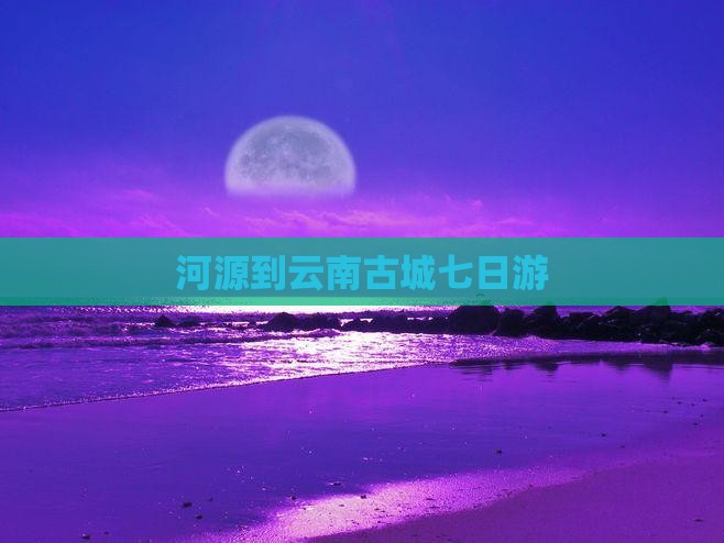 河源到云南古城七日游