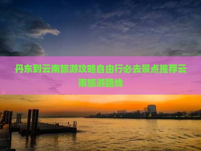 丹东到云南旅游