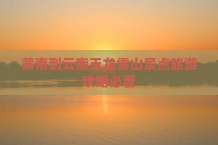 黄南到云南玉龙雪山景点旅游攻略必看