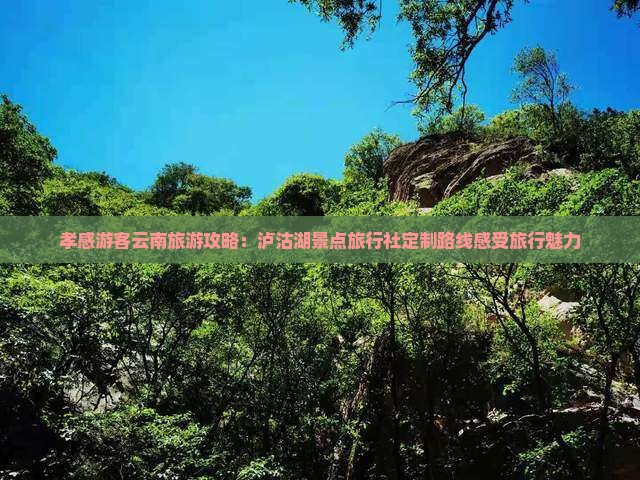 孝感游客云南旅游攻略：泸沽湖景点旅行社定制路线感受旅行魅力