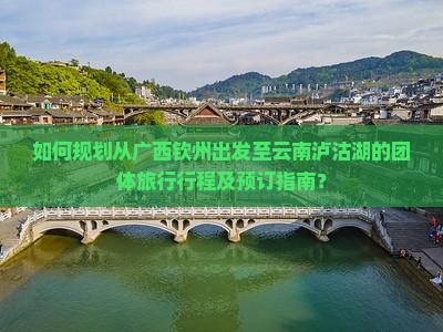 如何规划从广西钦州出发至云南泸沽湖的团体旅行行程及预订指南？