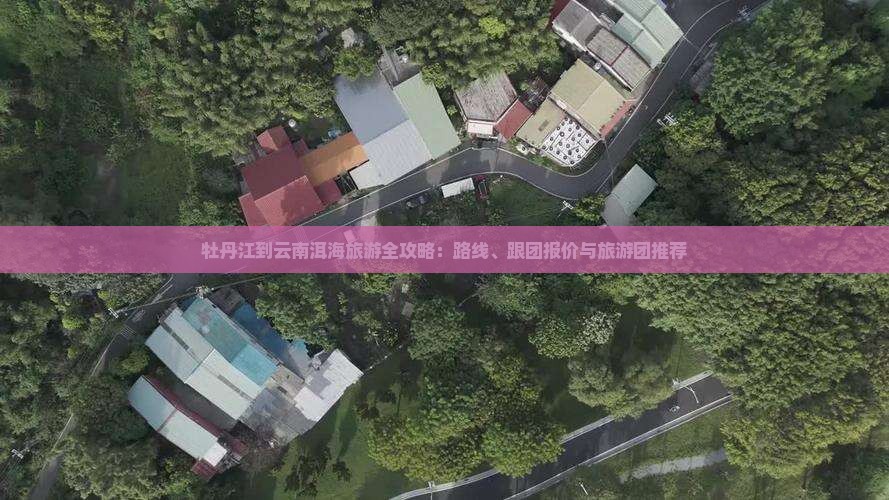 牡丹江到云南洱海旅游全攻略：路线、跟团报价与旅游团推荐
