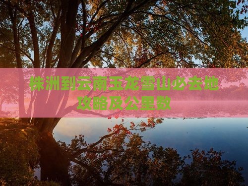 株洲到云南玉龙雪山必去地攻略及公里数