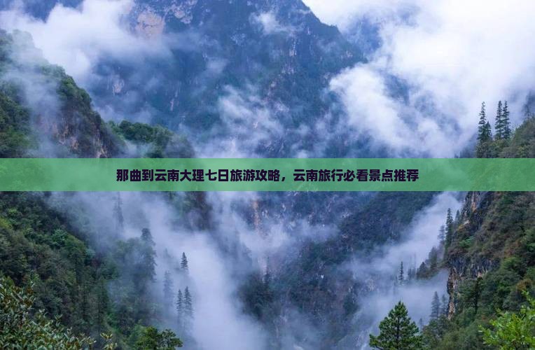 那曲到云南大理七日旅游攻略，云南旅行必看景点推荐