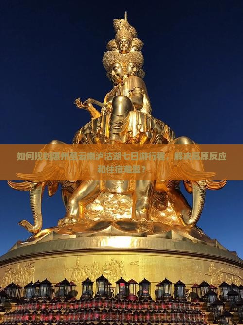 如何规划惠州至云南泸沽湖七日游行程，解决高原反应和住宿难题？