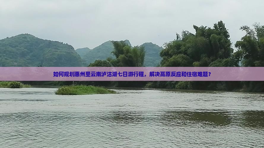 如何规划惠州至云南泸沽湖七日游行程，解决高原反应和住宿难题？