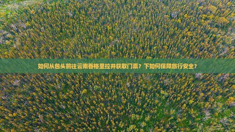 如何从包头前往云南香格里拉并获取门票？下如何保障旅行安全？