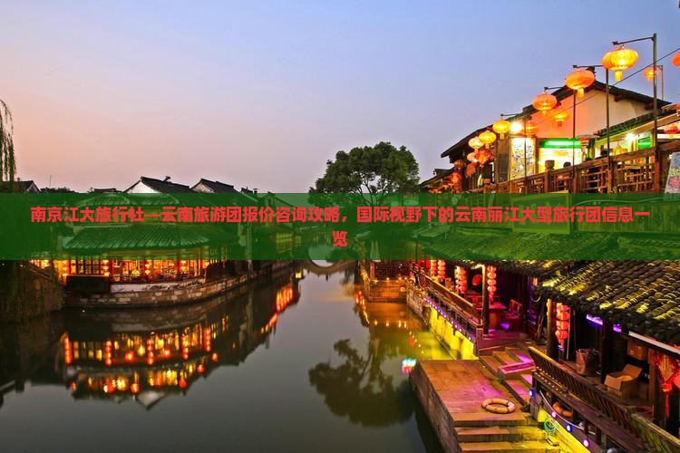 南京江大旅行社—云南旅游团报价咨询攻略，国际视野下的云南丽江大型旅行团信息一览