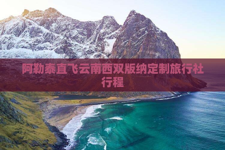 阿勒泰直飞云南西双版纳定制旅行社行程