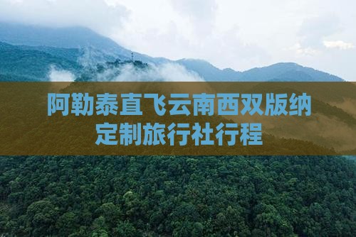 阿勒泰直飞云南西双版纳定制旅行社行程