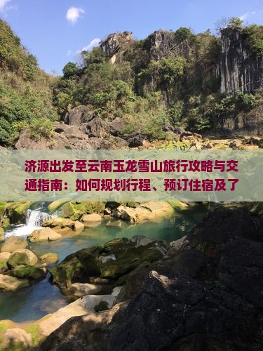 济源出发至云南玉龙雪山旅行攻略与交通指南：如何规划行程、预订住宿及了解当地文化特色？
