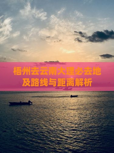 梧州去云南大理必去地及路线与距离解析
