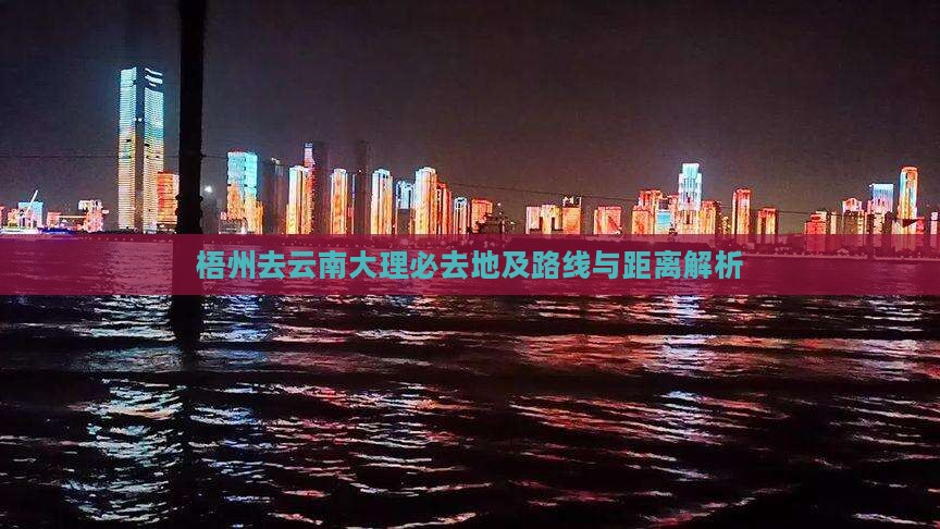梧州去云南大理必去地及路线与距离解析