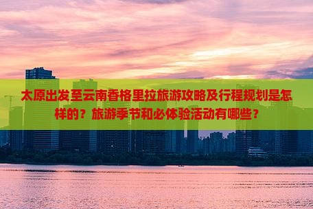 太原出发至云南香格里拉旅游攻略及行程规划是怎样的？旅游季节和必体验活动有哪些？