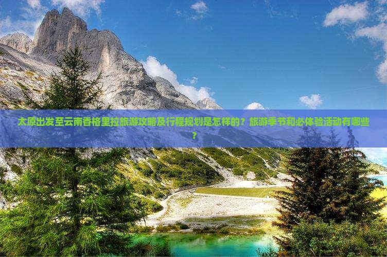 太原出发至云南香格里拉旅游攻略及行程规划是怎样的？旅游季节和必体验活动有哪些？