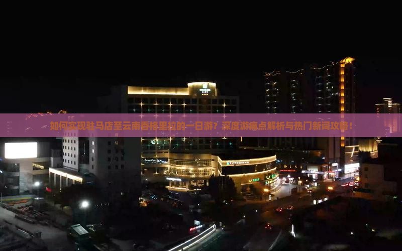 如何实现驻马店至云南香格里拉的一日游？深度游痛点解析与热门新词攻略！
