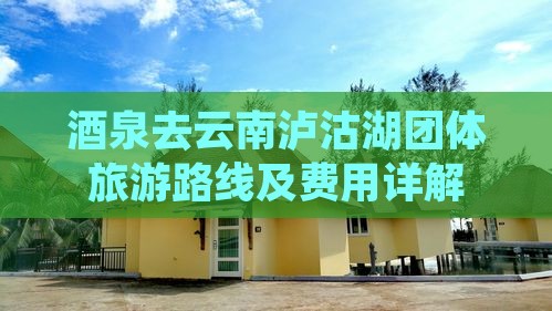 酒泉去云南泸沽湖团体旅游路线及费用详解