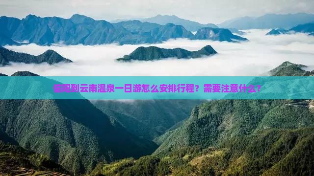 信阳到云南温泉一日游怎么安排行程？需要注意什么？