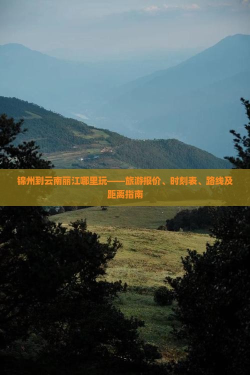 锦州到云南丽江哪里玩——旅游报价、时刻表、路线及距离指南