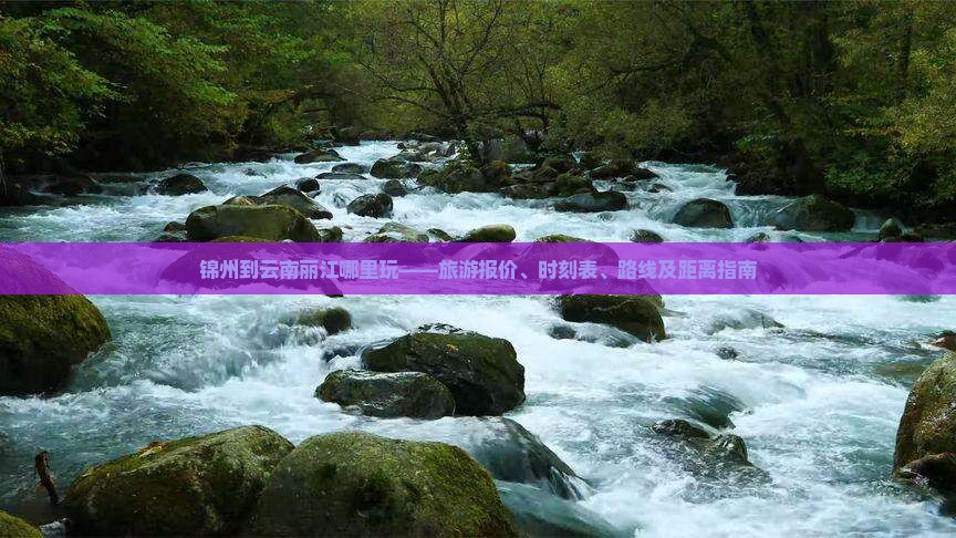 锦州到云南丽江哪里玩——旅游报价、时刻表、路线及距离指南