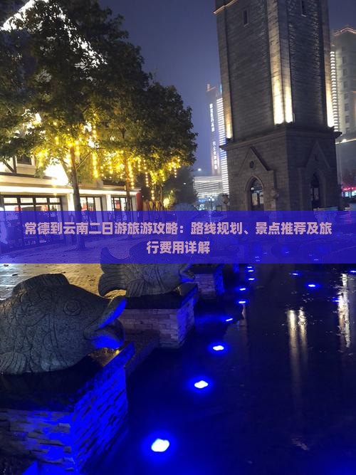 常德到云南二日游旅游攻略：路线规划、景点推荐及旅行费用详解