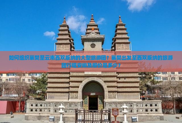 如何组织襄樊至云南西双版纳的大型旅游团？襄樊出发至西双版纳的旅游团行程安排及报价是多少？