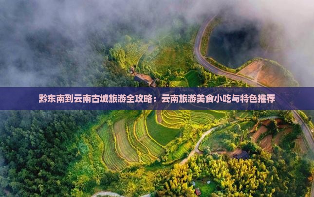 黔东南到云南古城旅游全攻略：云南旅游美食小吃与特色推荐