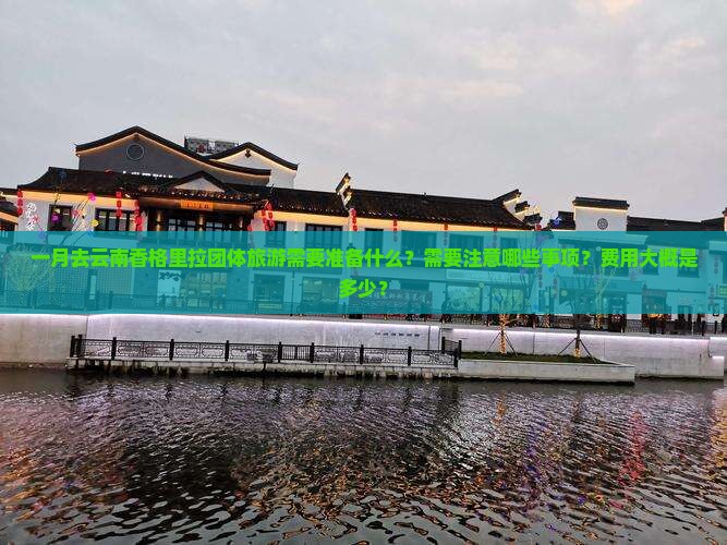 一月去云南香格里拉团体旅游需要准备什么？需要注意哪些事项？费用大概是多少？