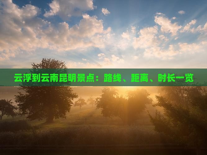 云浮到云南昆明景点：路线、距离、时长一览