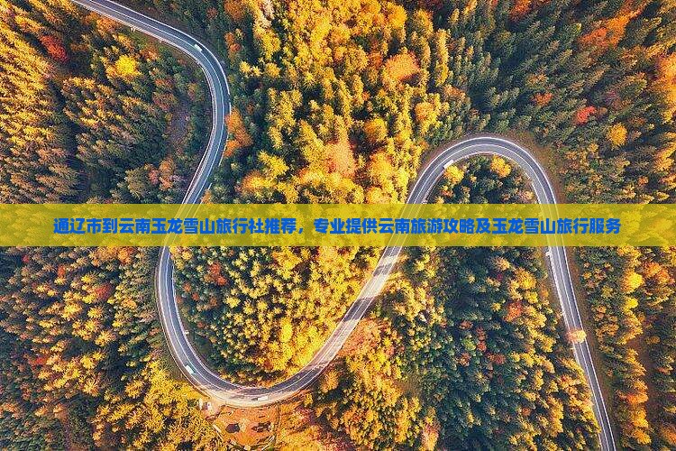 通辽市到云南玉龙雪山旅行社推荐，专业提供云南旅游攻略及玉龙雪山旅行服务
