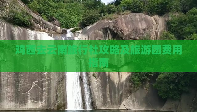 鸡西去云南旅行社攻略及旅游团费用指南