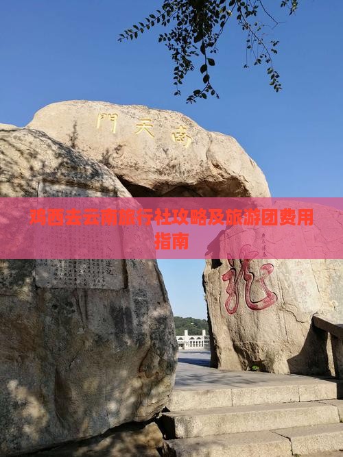 鸡西去云南旅行社攻略及旅游团费用指南