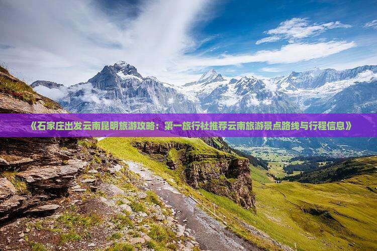 《石家庄出发云南昆明旅游攻略：第一旅行社推荐云南旅游景点路线与行程信息》