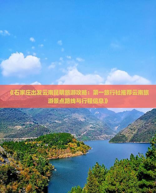 《石家庄出发云南昆明旅游攻略：第一旅行社推荐云南旅游景点路线与行程信息》